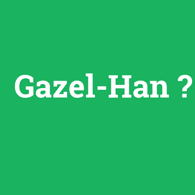 Gazel-Han, Gazel-Han nedir ,Gazel-Han ne demek