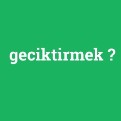 geciktirmek