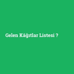 Gelen Kâğıtlar Listesi