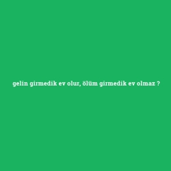 gelin girmedik ev olur, ölüm girmedik ev olmaz