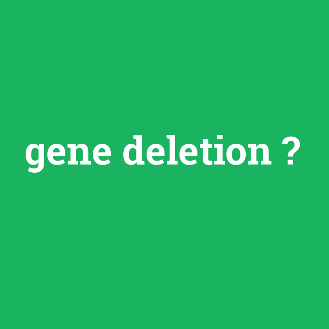 gene deletion, gene deletion nedir ,gene deletion ne demek