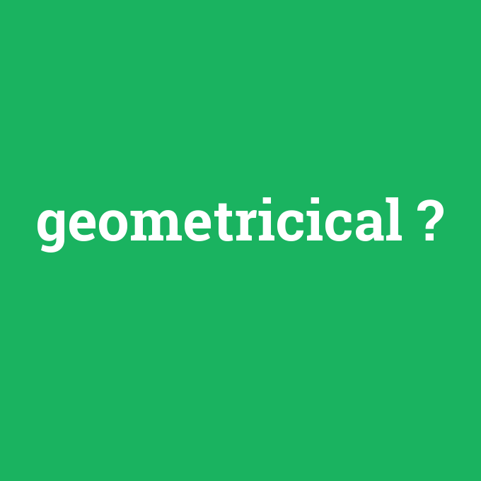 geometricical, geometricical nedir ,geometricical ne demek