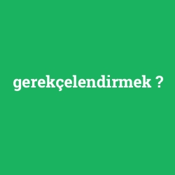 gerekçelendirmek