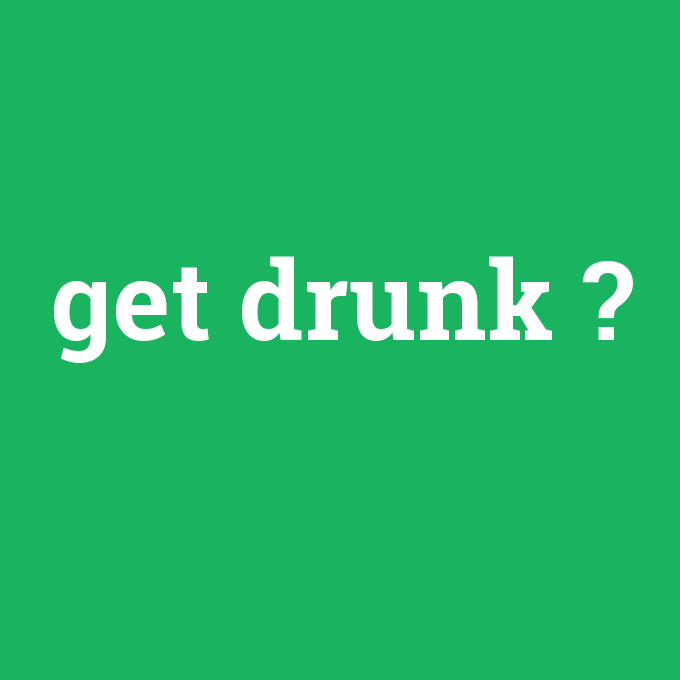 get drunk, get drunk nedir ,get drunk ne demek