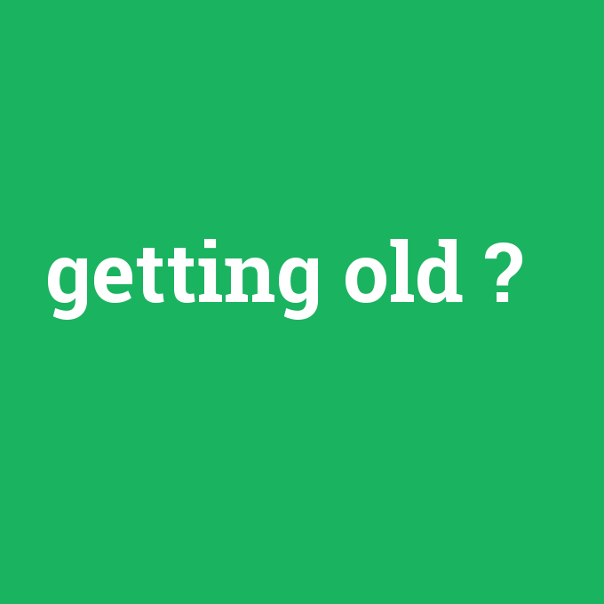 getting old, getting old nedir ,getting old ne demek