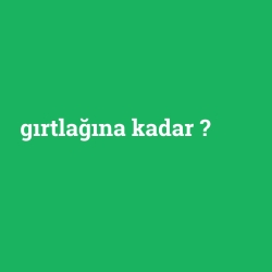 gırtlağına kadar