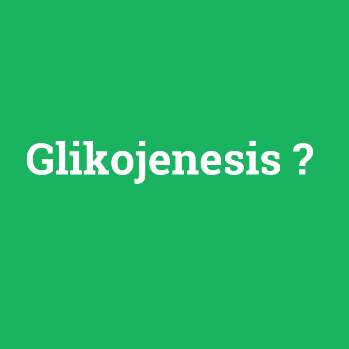 Glikojenesis, Glikojenesis nedir ,Glikojenesis ne demek