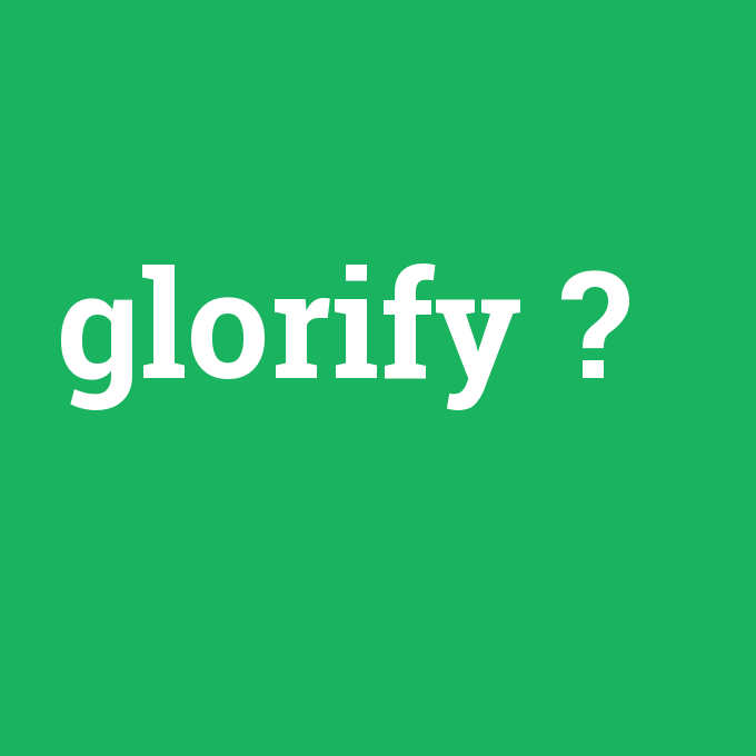glorify, glorify nedir ,glorify ne demek