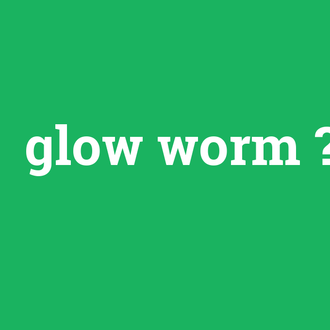 glow worm, glow worm nedir ,glow worm ne demek