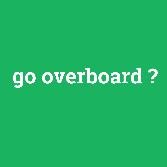 go overboard, go overboard nedir ,go overboard ne demek