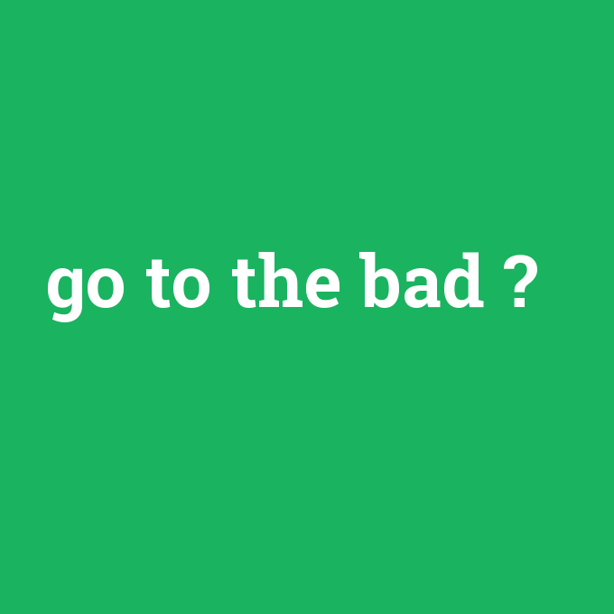 go to the bad, go to the bad nedir ,go to the bad ne demek
