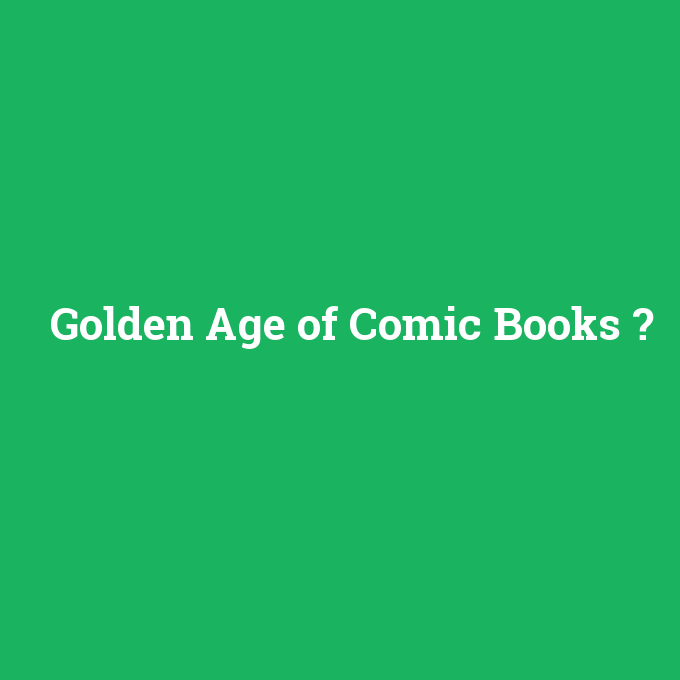 Golden Age of Comic Books, Golden Age of Comic Books nedir ,Golden Age of Comic Books ne demek