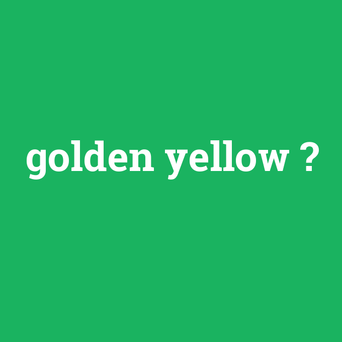 golden yellow, golden yellow nedir ,golden yellow ne demek