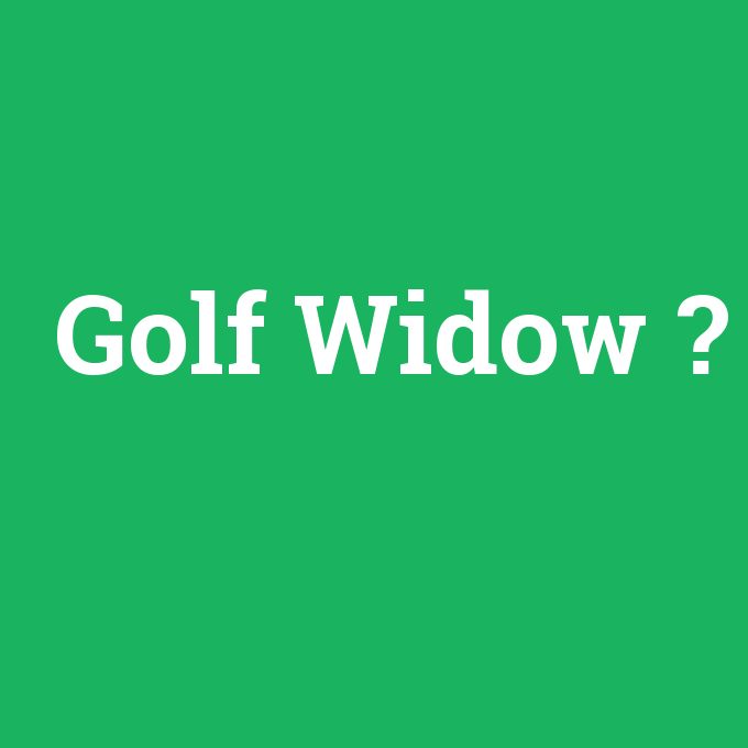 Golf Widow, Golf Widow nedir ,Golf Widow ne demek