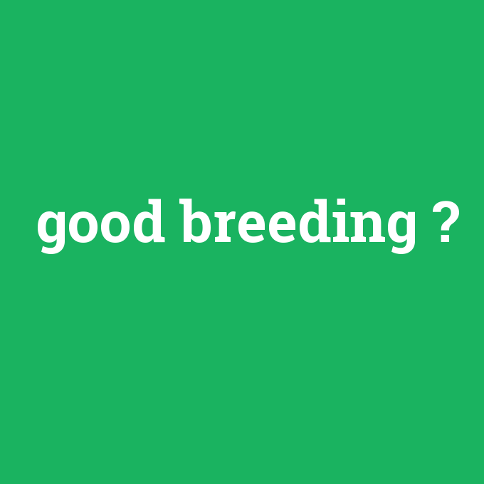good breeding, good breeding nedir ,good breeding ne demek