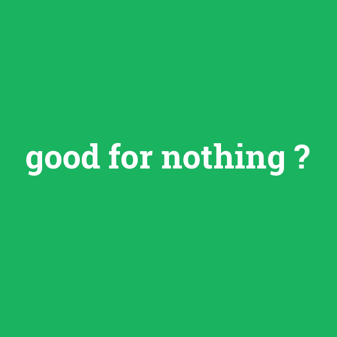 good for nothing, good for nothing nedir ,good for nothing ne demek