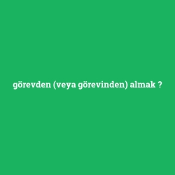 görevden (veya görevinden) almak