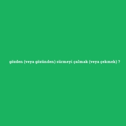 gözden (veya gözünden) sürmeyi çalmak (veya çekmek)