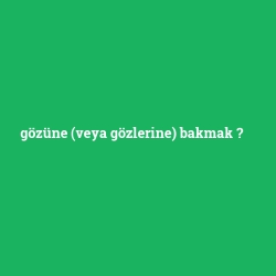 gözüne (veya gözlerine) bakmak
