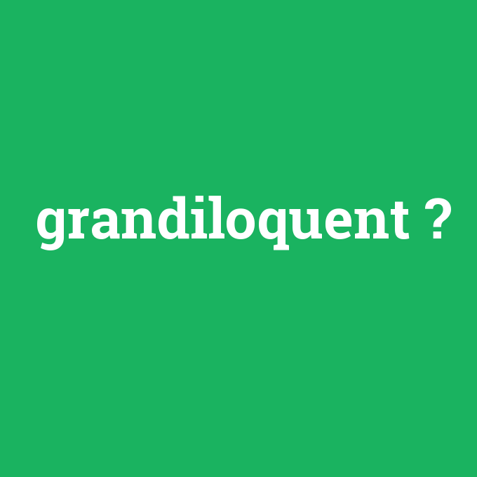grandiloquent, grandiloquent nedir ,grandiloquent ne demek