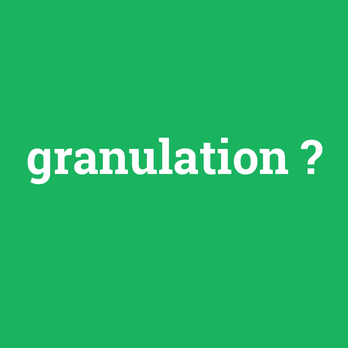 granulation, granulation nedir ,granulation ne demek