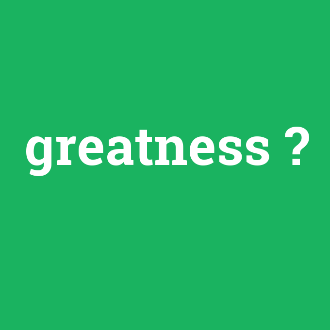 greatness, greatness nedir ,greatness ne demek