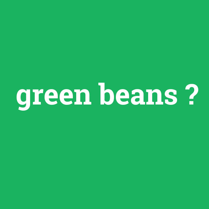 green beans, green beans nedir ,green beans ne demek