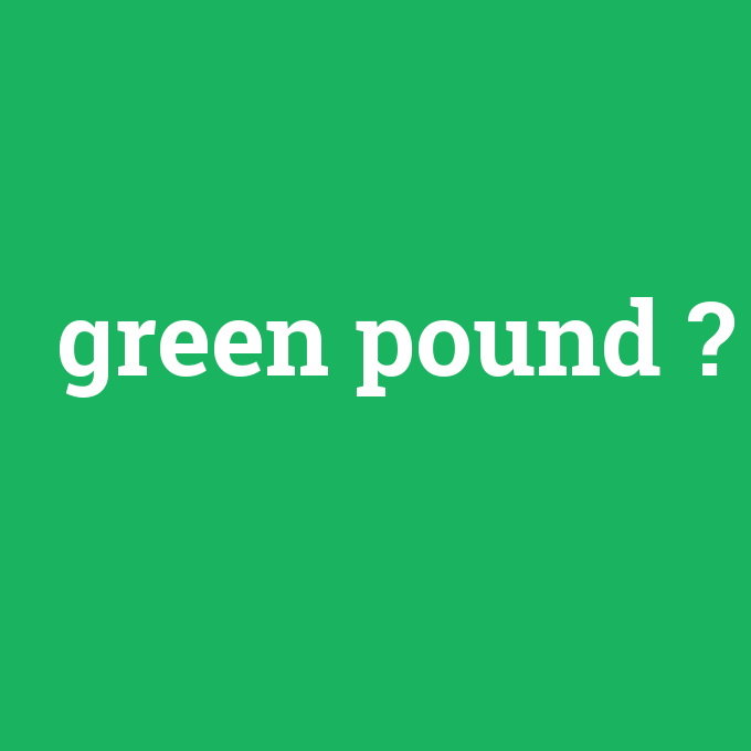 green pound, green pound nedir ,green pound ne demek
