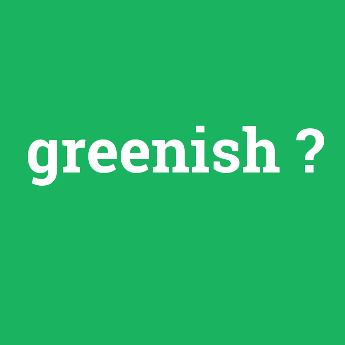 greenish, greenish nedir ,greenish ne demek