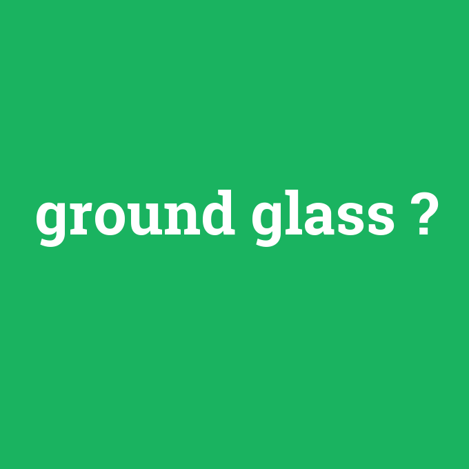 ground glass, ground glass nedir ,ground glass ne demek
