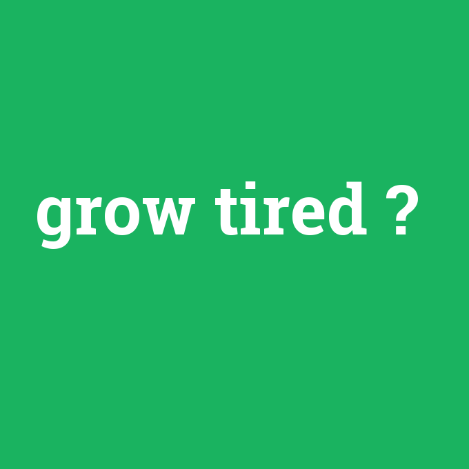 grow tired, grow tired nedir ,grow tired ne demek