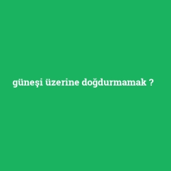 güneşi üzerine doğdurmamak