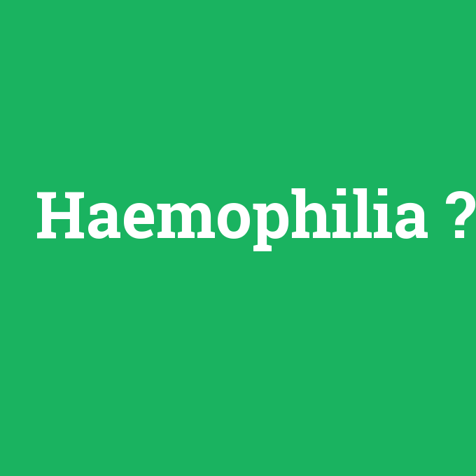 Haemophilia, Haemophilia nedir ,Haemophilia ne demek