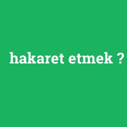 hakaret etmek