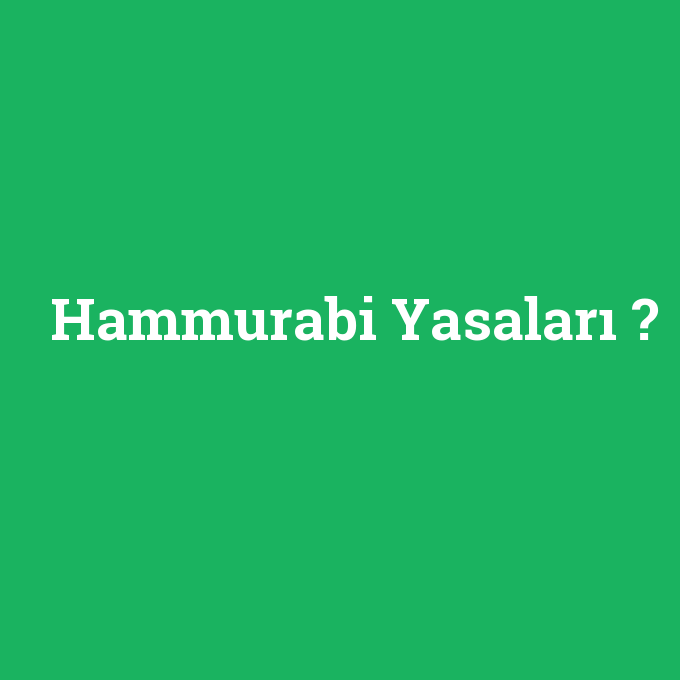 Hammurabi Yasaları, Hammurabi Yasaları nedir ,Hammurabi Yasaları ne demek