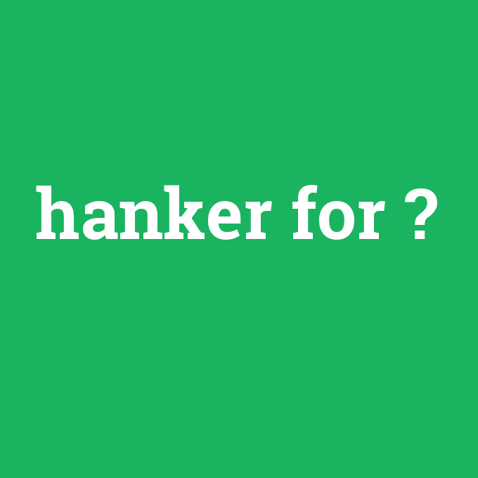 hanker for, hanker for nedir ,hanker for ne demek