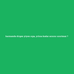 harmanda dirgen yiyen sıpa, yılına kadar acısını unutmaz