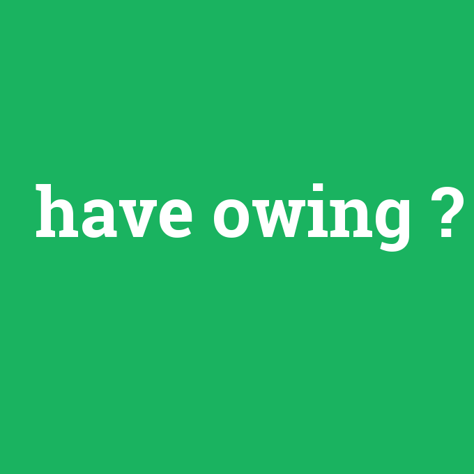 have owing, have owing nedir ,have owing ne demek