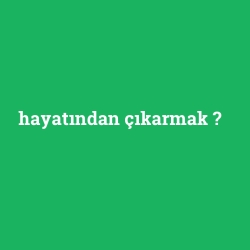 hayatından çıkarmak
