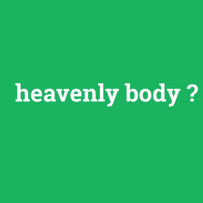 heavenly body, heavenly body nedir ,heavenly body ne demek