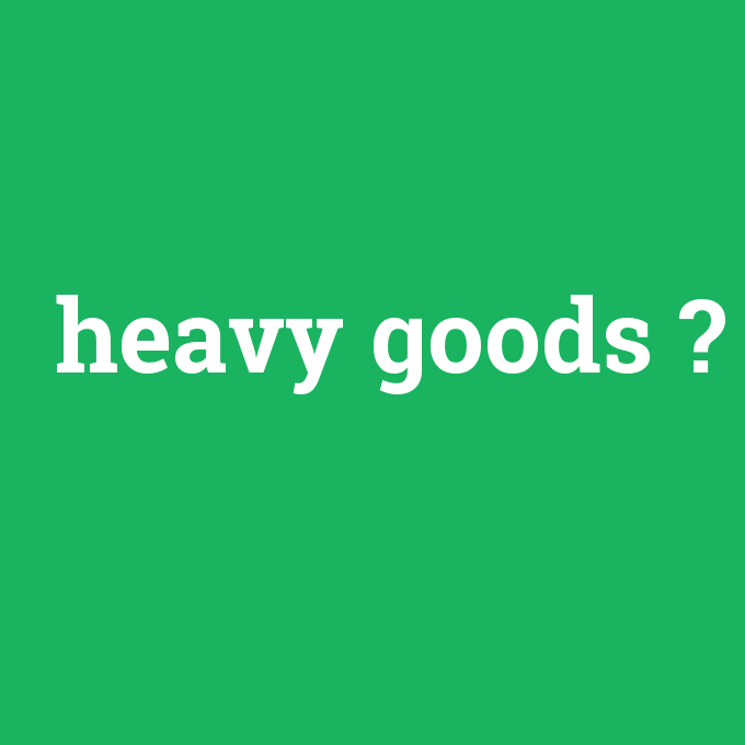 heavy goods, heavy goods nedir ,heavy goods ne demek