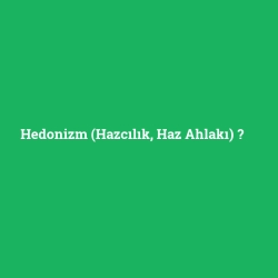 Hedonizm (Hazcılık, Haz Ahlakı)