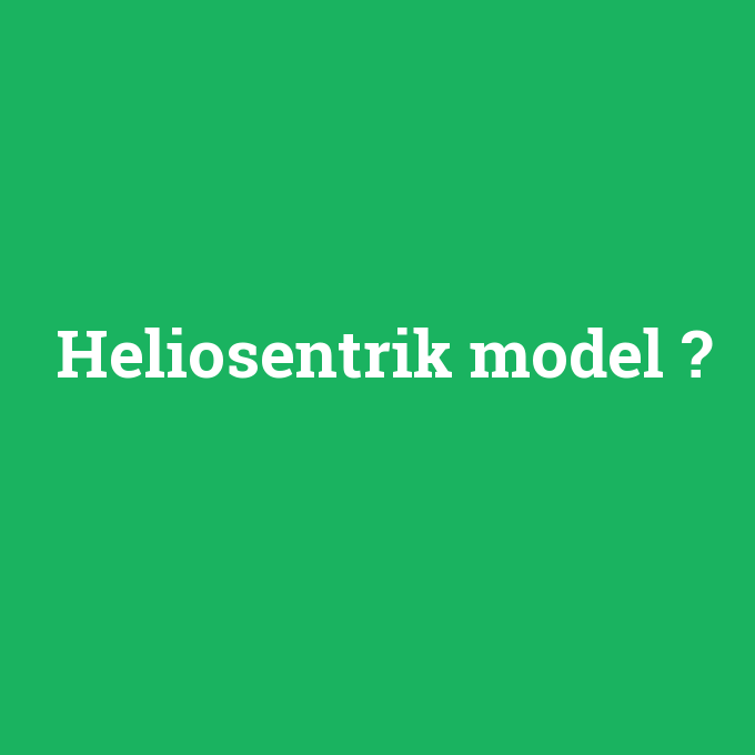 Heliosentrik model, Heliosentrik model nedir ,Heliosentrik model ne demek