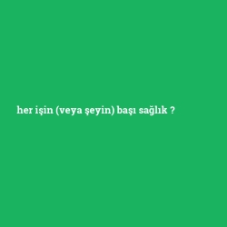 her işin (veya şeyin) başı sağlık