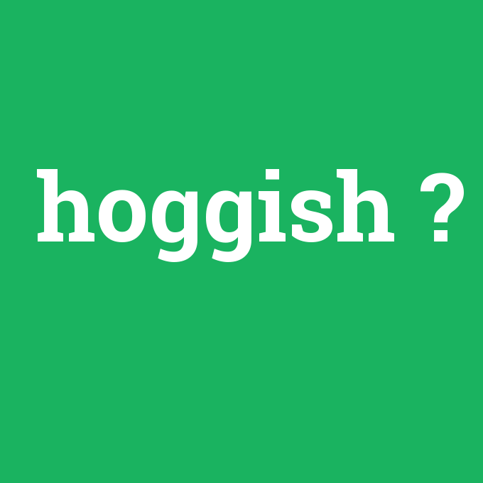 hoggish, hoggish nedir ,hoggish ne demek