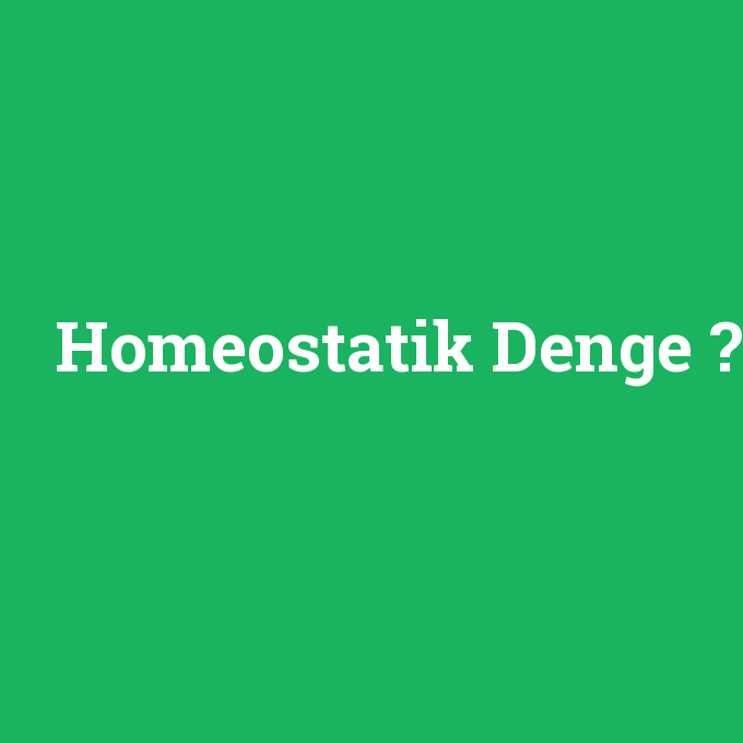 Homeostatik Denge, Homeostatik Denge nedir ,Homeostatik Denge ne demek