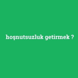 hoşnutsuzluk getirmek