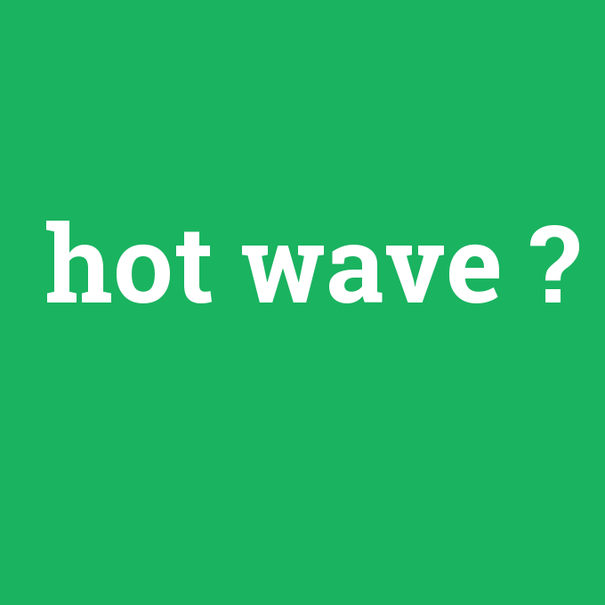hot wave, hot wave nedir ,hot wave ne demek