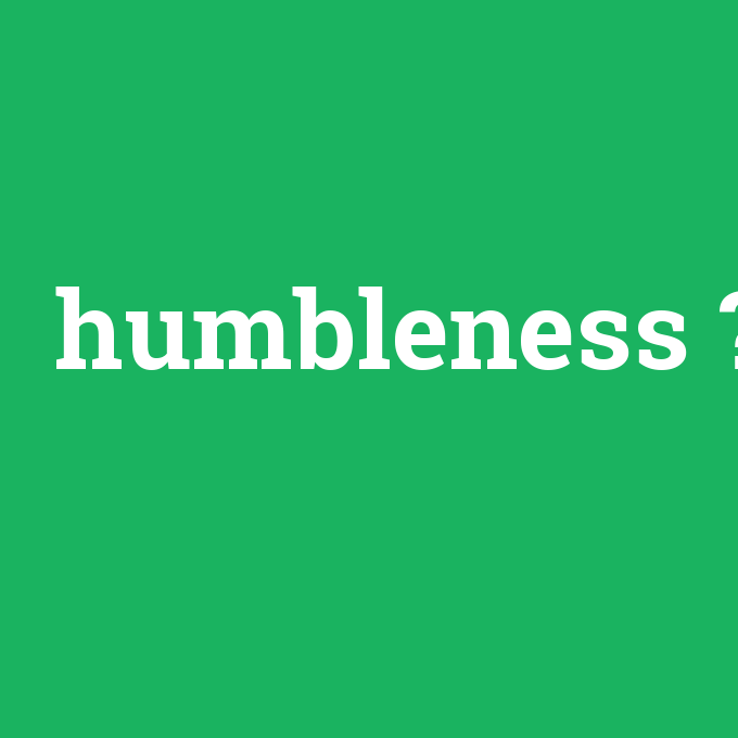 humbleness, humbleness nedir ,humbleness ne demek