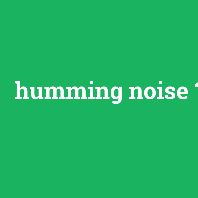 humming noise, humming noise nedir ,humming noise ne demek
